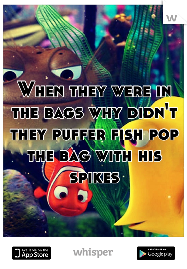 When they were in the bags why didn't they puffer fish pop the bag with his spikes