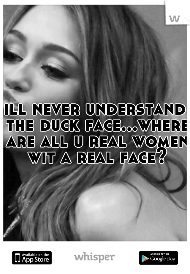 ill never understand the duck face...where are all u real women wit a real face?