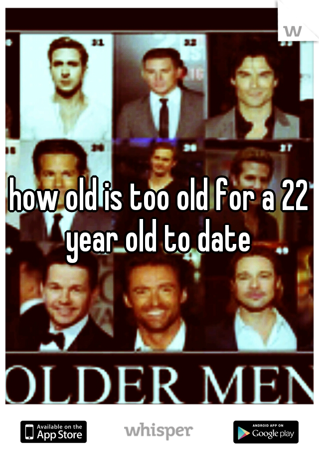 how old is too old for a 22 year old to date 