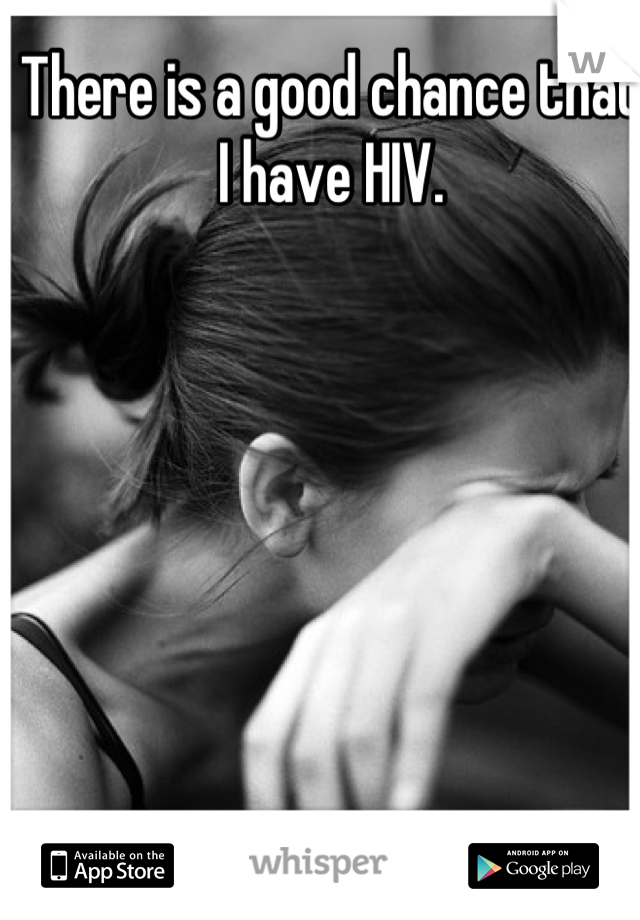 There is a good chance that I have HIV.