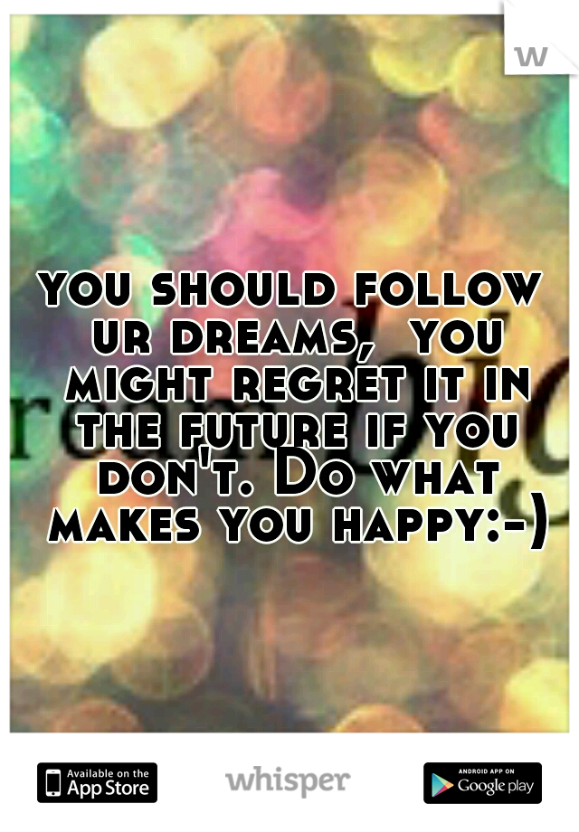 you should follow ur dreams,  you might regret it in the future if you don't. Do what makes you happy:-)