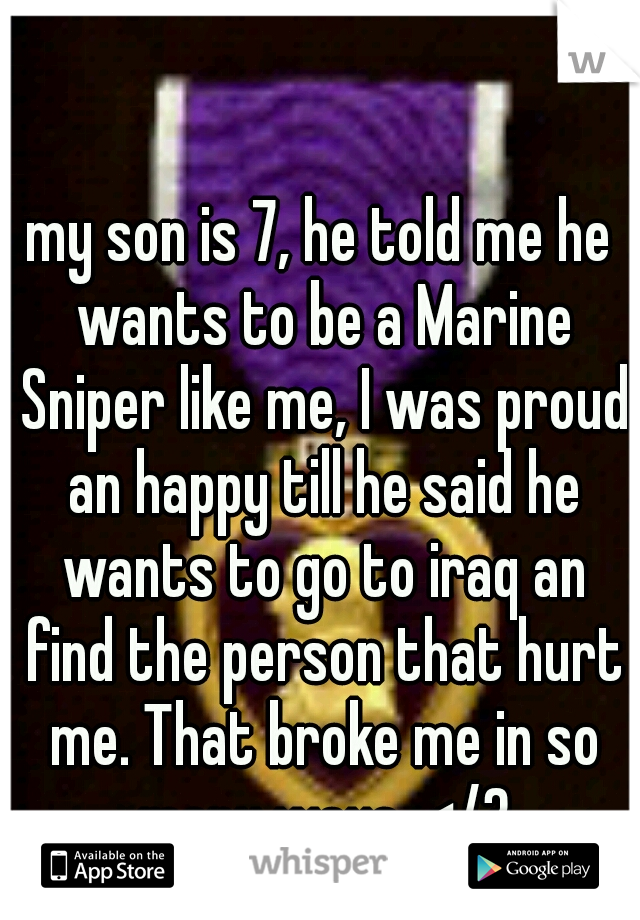 my son is 7, he told me he wants to be a Marine Sniper like me, I was proud an happy till he said he wants to go to iraq an find the person that hurt me. That broke me in so many ways. </3