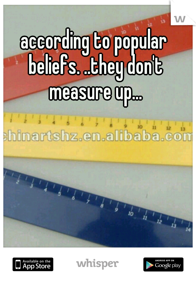 according to popular beliefs. ..they don't measure up...