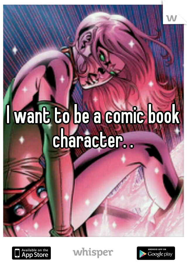 I want to be a comic book character. . 