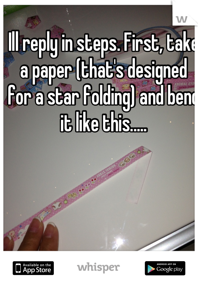 Ill reply in steps. First, take a paper (that's designed for a star folding) and bend it like this.....