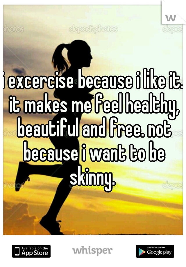 i excercise because i like it. it makes me feel healthy, beautiful and free. not because i want to be skinny. 
