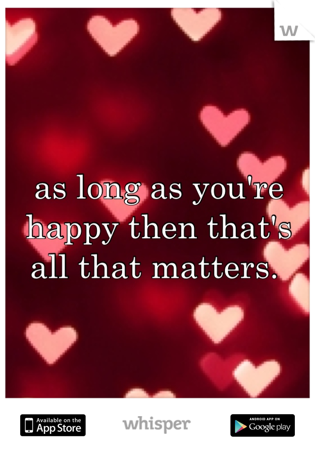 as long as you're happy then that's all that matters. 