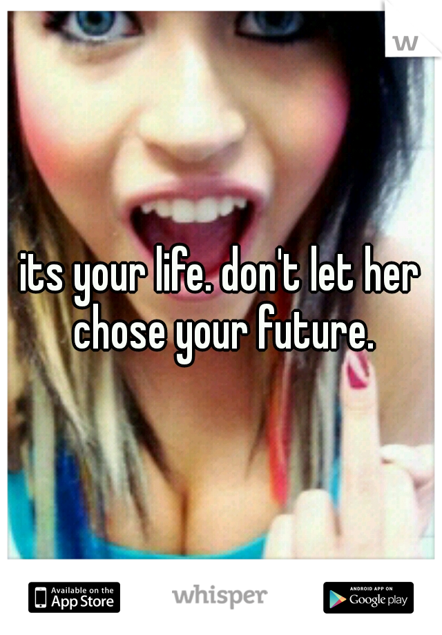 its your life. don't let her chose your future.