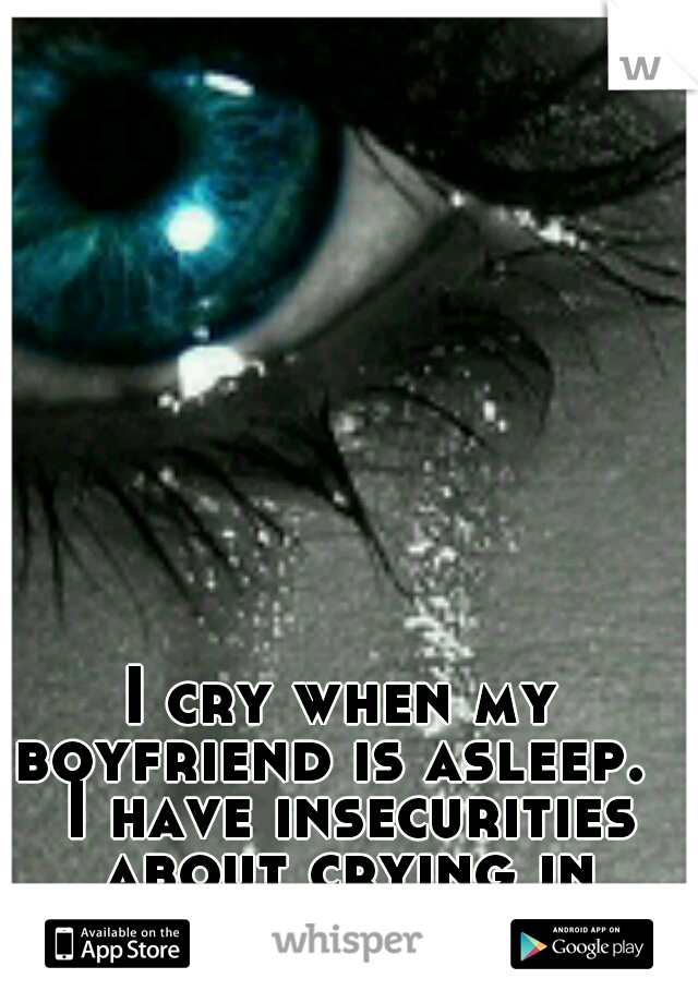 I cry when my boyfriend is asleep.   I have insecurities about crying in front of people. 