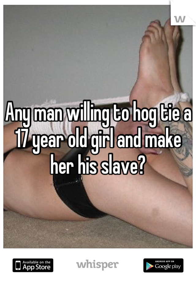 Any man willing to hog tie a 17 year old girl and make her his slave?