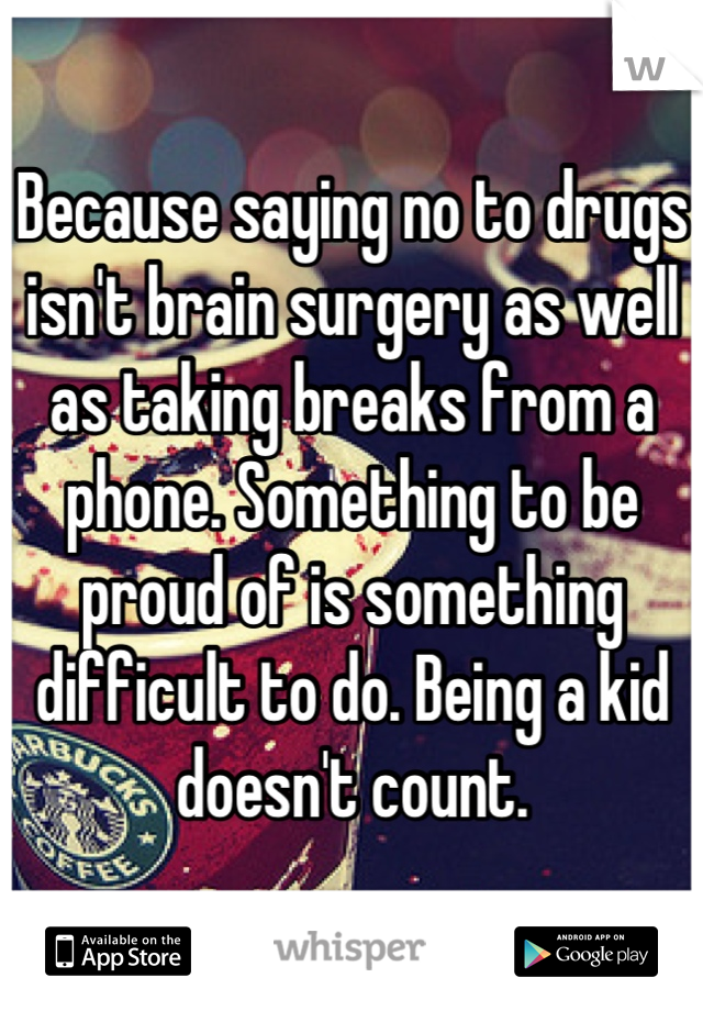 Because saying no to drugs isn't brain surgery as well as taking breaks from a phone. Something to be proud of is something difficult to do. Being a kid doesn't count.