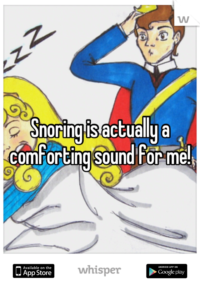 Snoring is actually a comforting sound for me!
