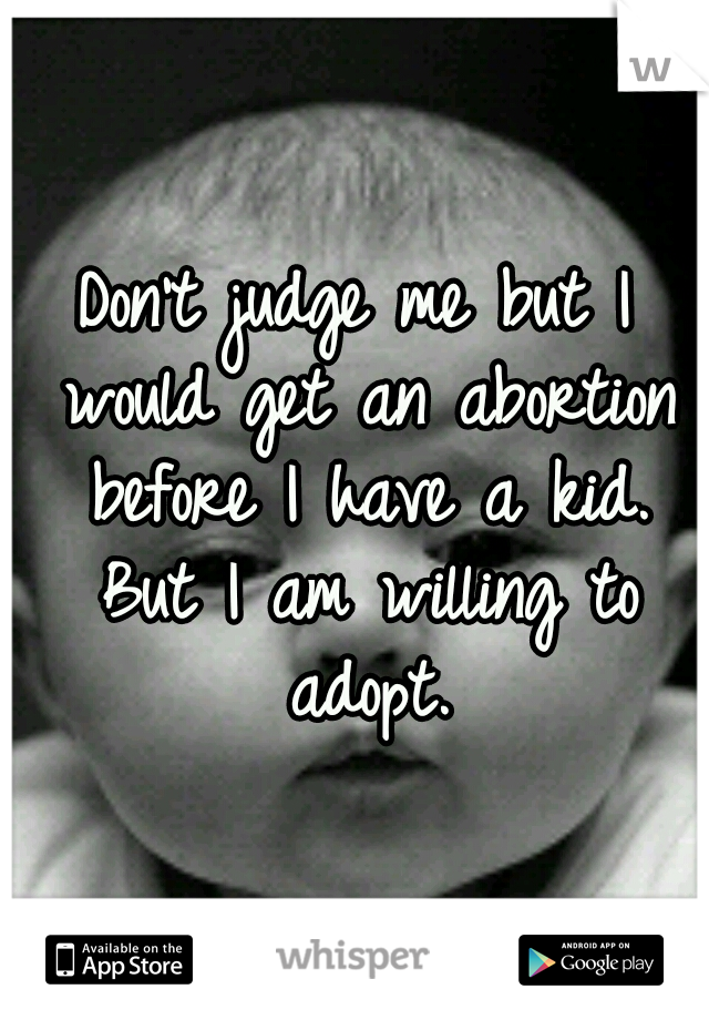 Don't judge me but I would get an abortion before I have a kid. But I am willing to adopt.