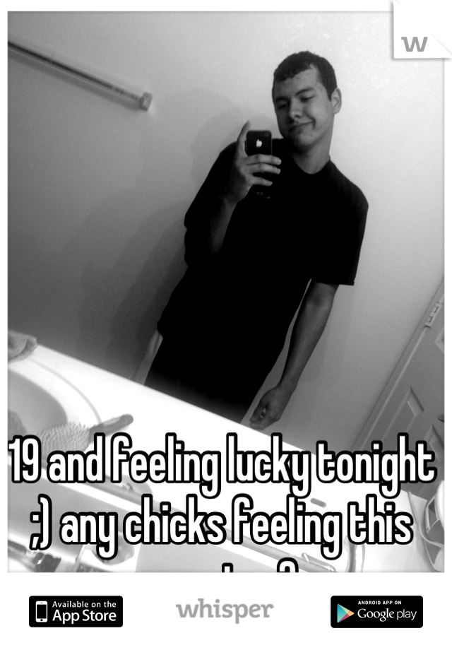 19 and feeling lucky tonight ;) any chicks feeling this way too?