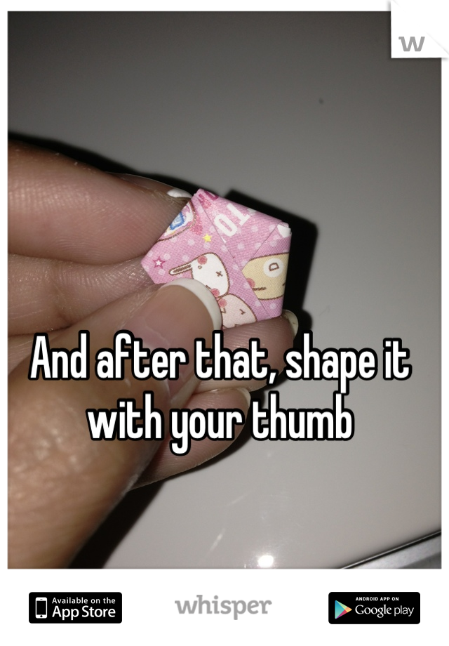 And after that, shape it with your thumb