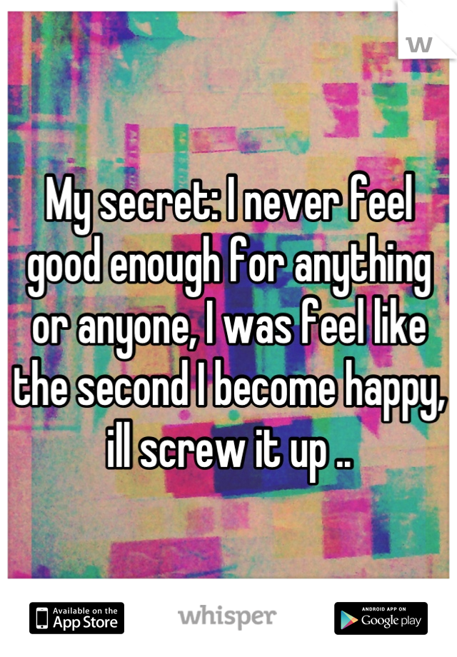 My secret: I never feel good enough for anything or anyone, I was feel like the second I become happy, ill screw it up ..