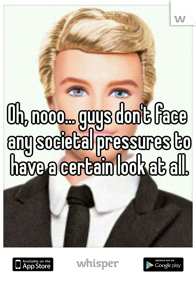 Oh, nooo... guys don't face any societal pressures to have a certain look at all.