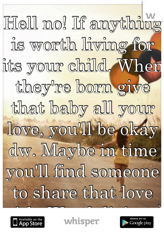 Hell no! If anything is worth living for its your child. When they're born give that baby all your love, you'll be okay dw. Maybe in time you'll find someone to share that love with. Worth living :)