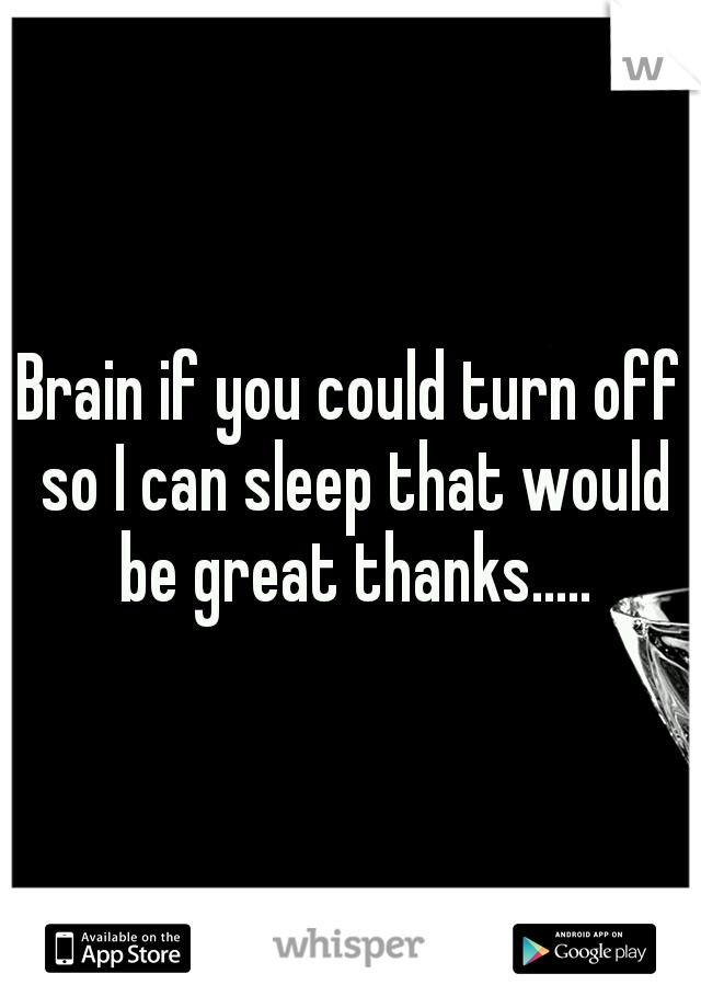 Brain if you could turn off so I can sleep that would be great thanks.....