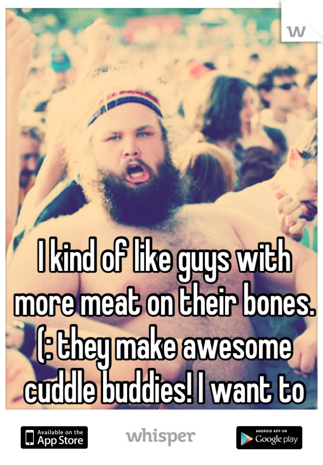 I kind of like guys with more meat on their bones. (: they make awesome cuddle buddies! I want to find one.