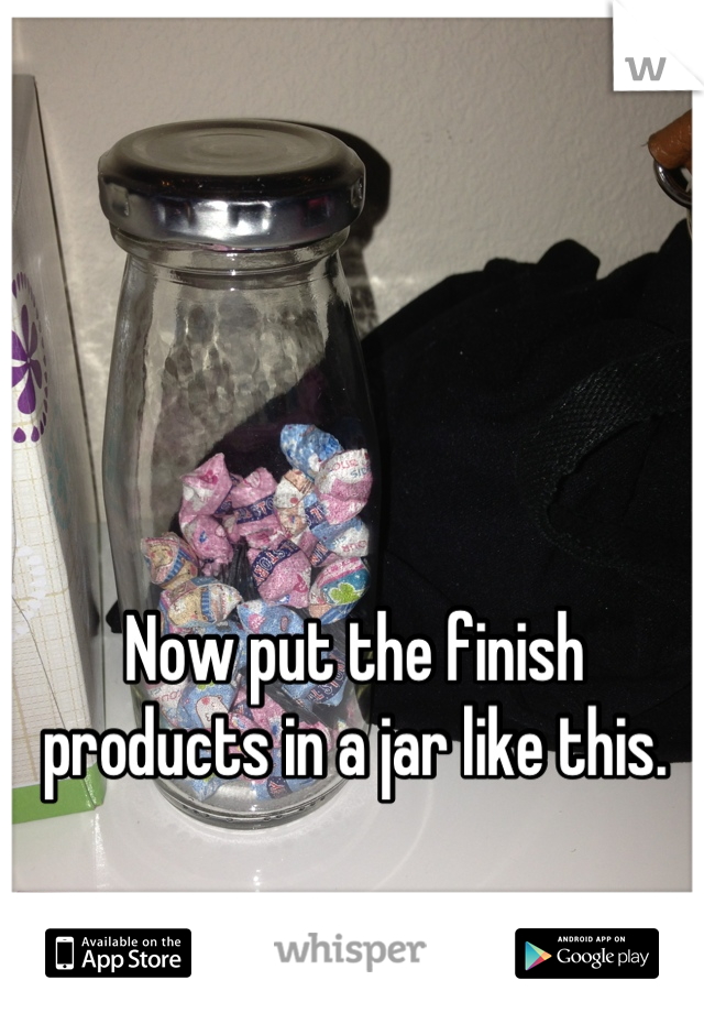 Now put the finish products in a jar like this.