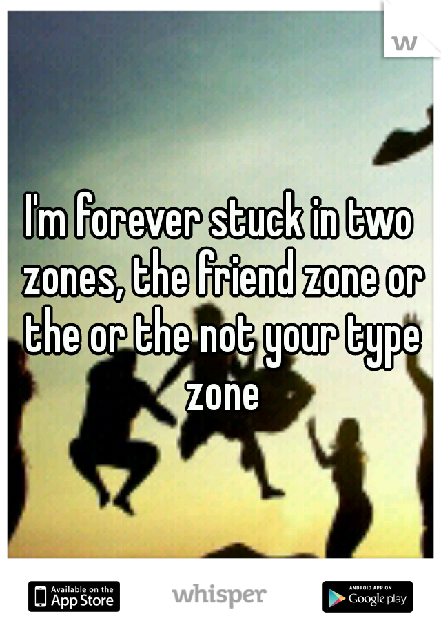 I'm forever stuck in two zones, the friend zone or the or the not your type zone