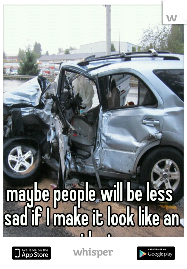 maybe people will be less sad if I make it look like an accident.  