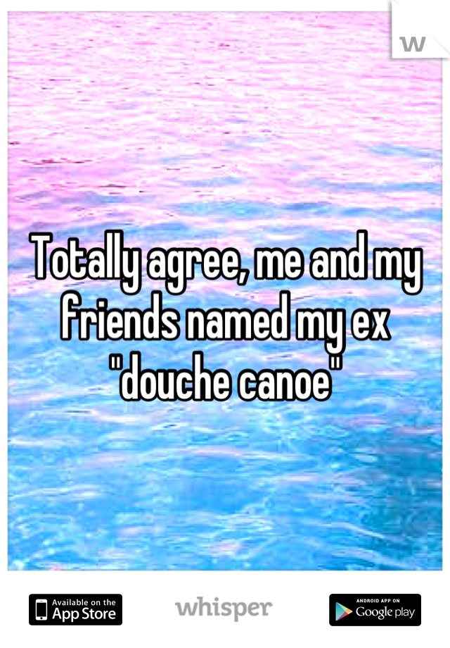 Totally agree, me and my friends named my ex "douche canoe"