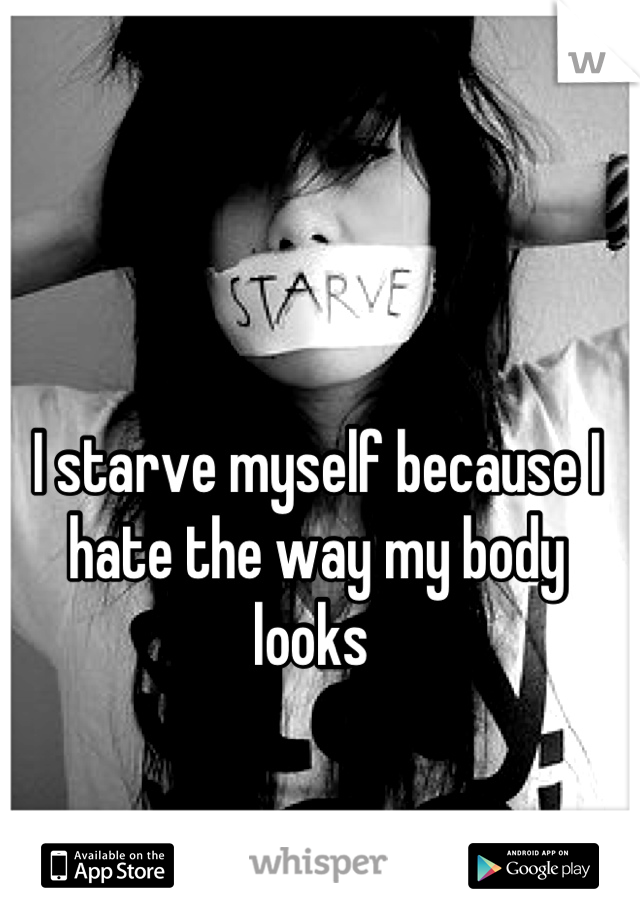 I starve myself because I hate the way my body looks 