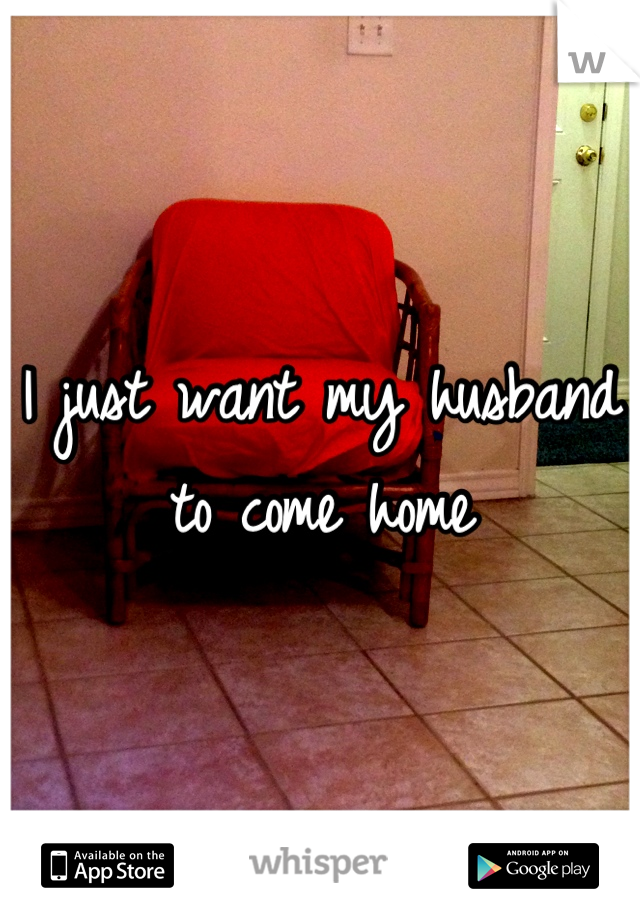 I just want my husband 
to come home