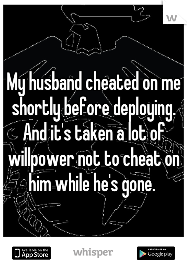 My husband cheated on me shortly before deploying. And it's taken a lot of willpower not to cheat on him while he's gone. 