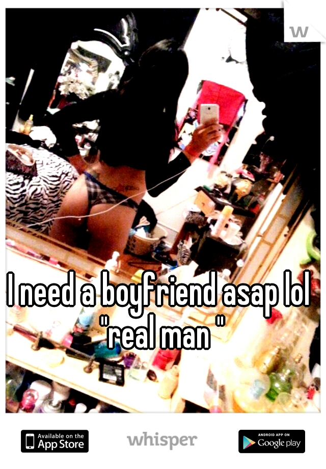 I need a boyfriend asap lol "real man "