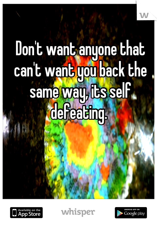 Don't want anyone that can't want you back the same way, its self defeating. 