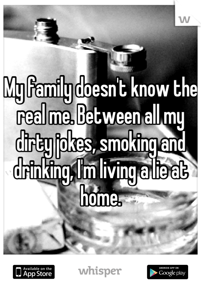 My family doesn't know the real me. Between all my dirty jokes, smoking and drinking, I'm living a lie at home.