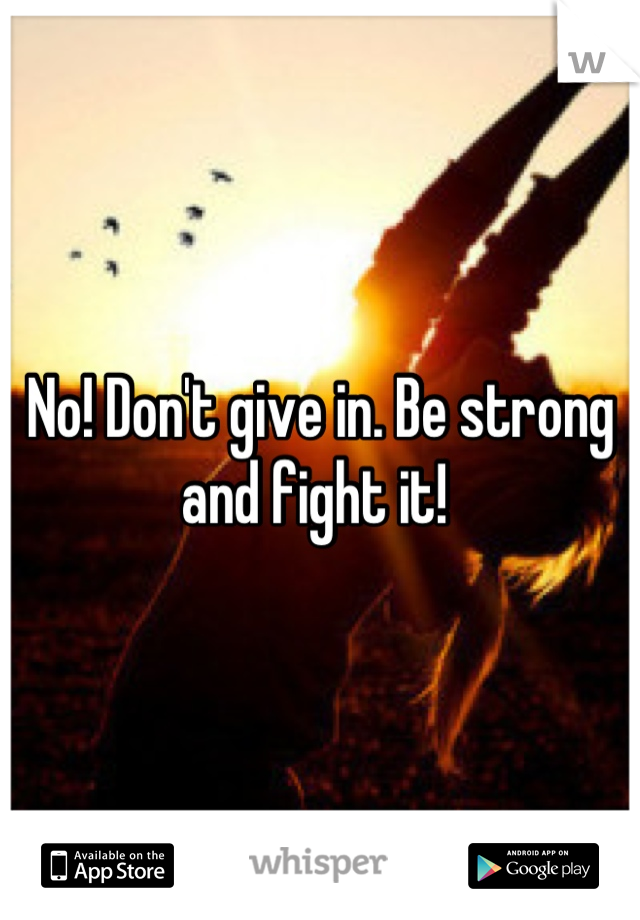 No! Don't give in. Be strong and fight it! 
