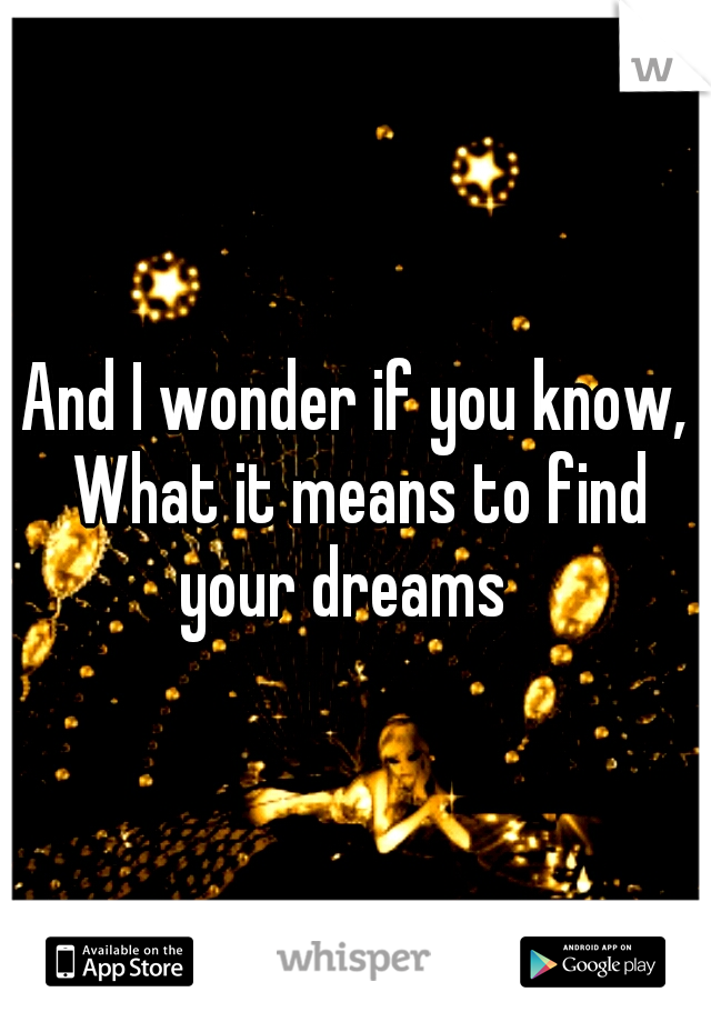 And I wonder if you know, What it means to find your dreams
