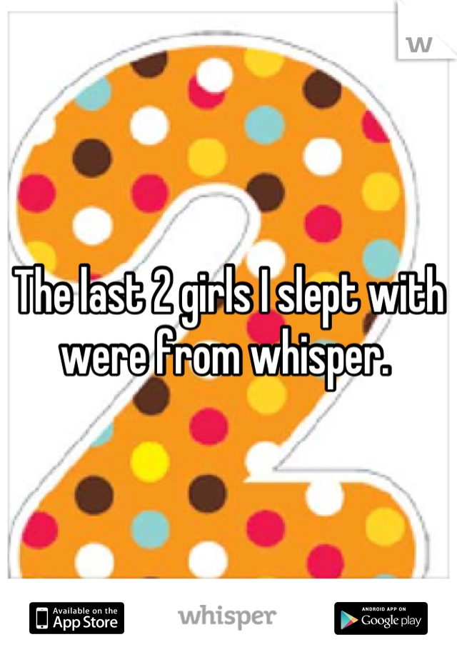 The last 2 girls I slept with were from whisper. 