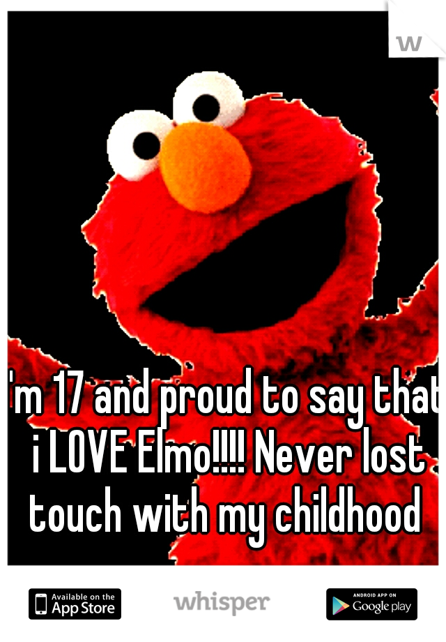 I'm 17 and proud to say that i LOVE Elmo!!!! Never lost touch with my childhood 