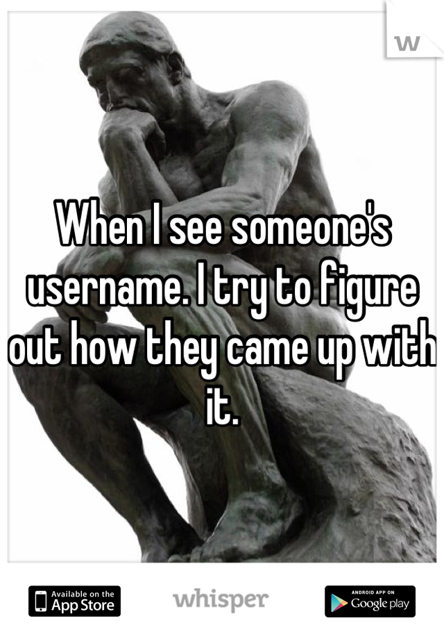 When I see someone's username. I try to figure out how they came up with it.