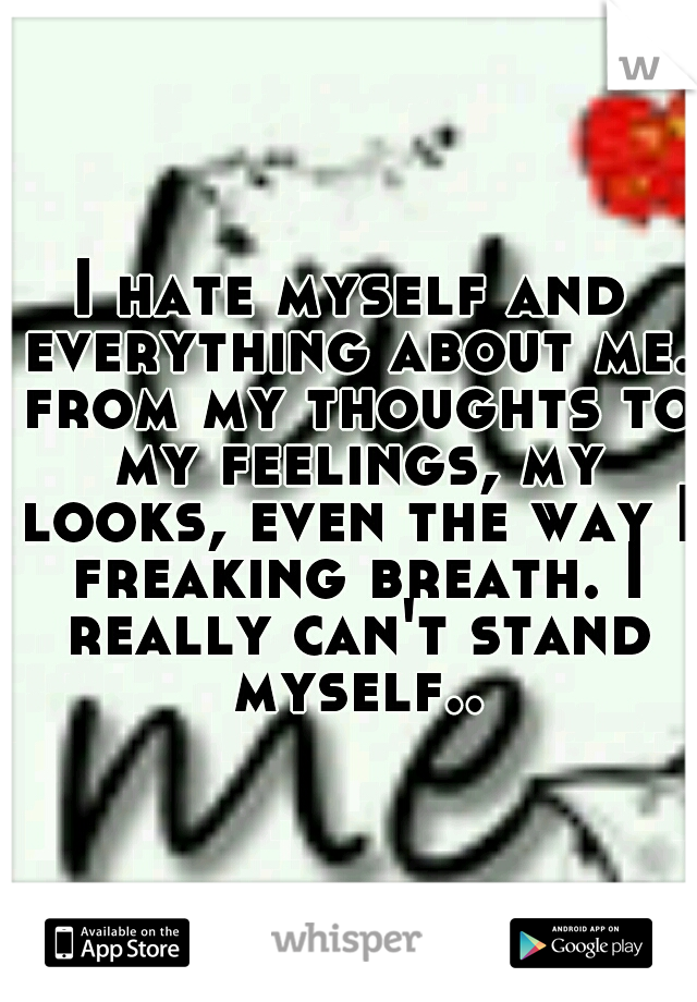 I hate myself and everything about me. from my thoughts to my feelings, my looks, even the way I freaking breath. I really can't stand myself..
