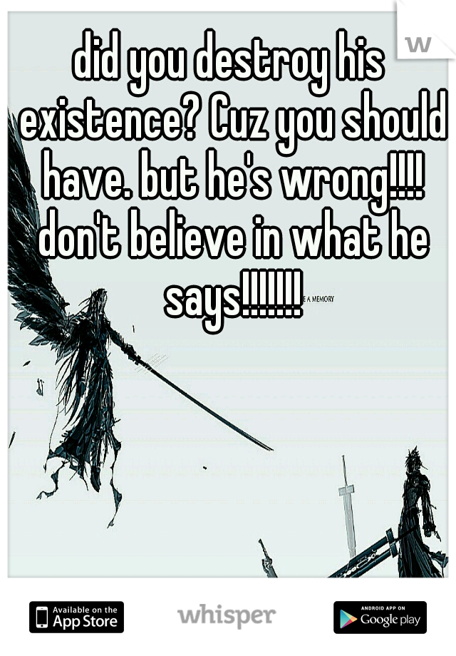 did you destroy his existence? Cuz you should have. but he's wrong!!!! don't believe in what he says!!!!!!!