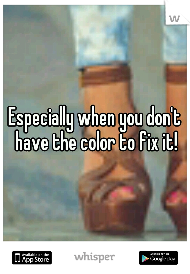 Especially when you don't have the color to fix it!
