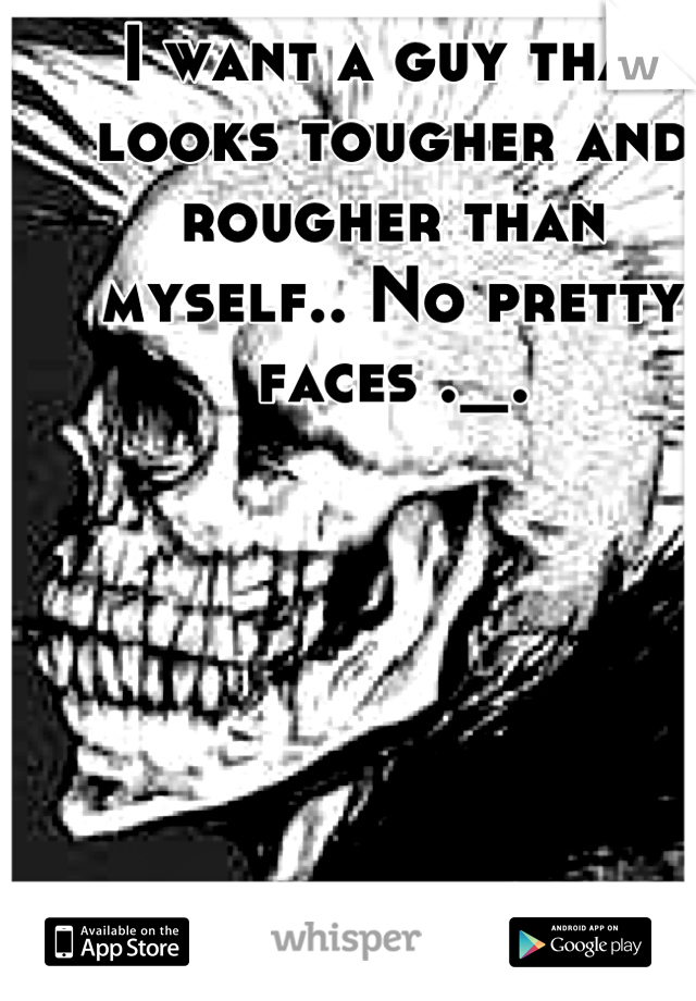 I want a guy that looks tougher and rougher than myself.. No pretty faces ._.