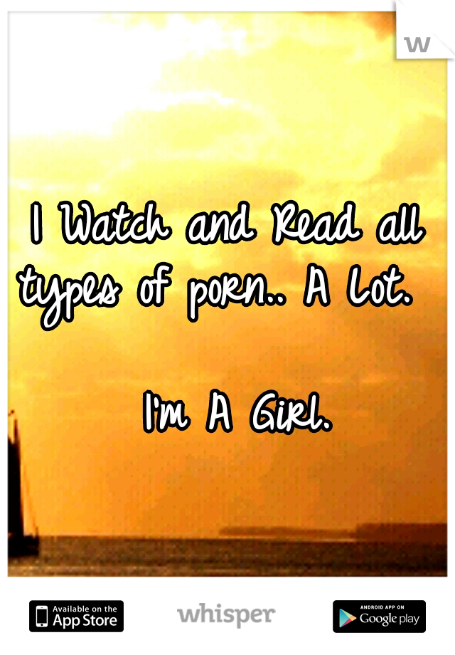 I Watch and Read all types of porn.. A Lot.
     	              I'm A Girl.