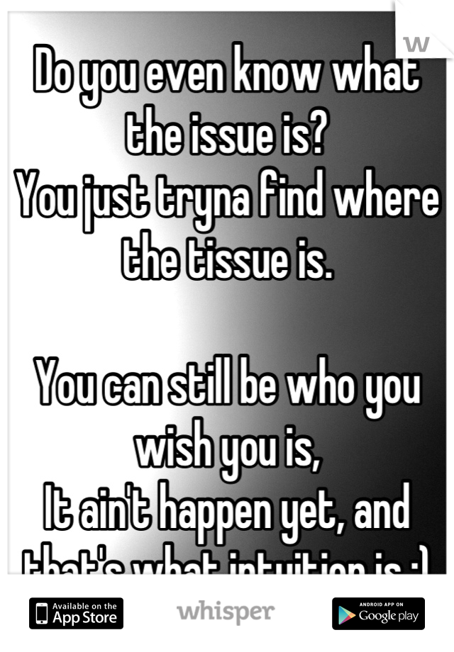 Do you even know what the issue is?
You just tryna find where the tissue is.

You can still be who you wish you is,
It ain't happen yet, and that's what intuition is :)