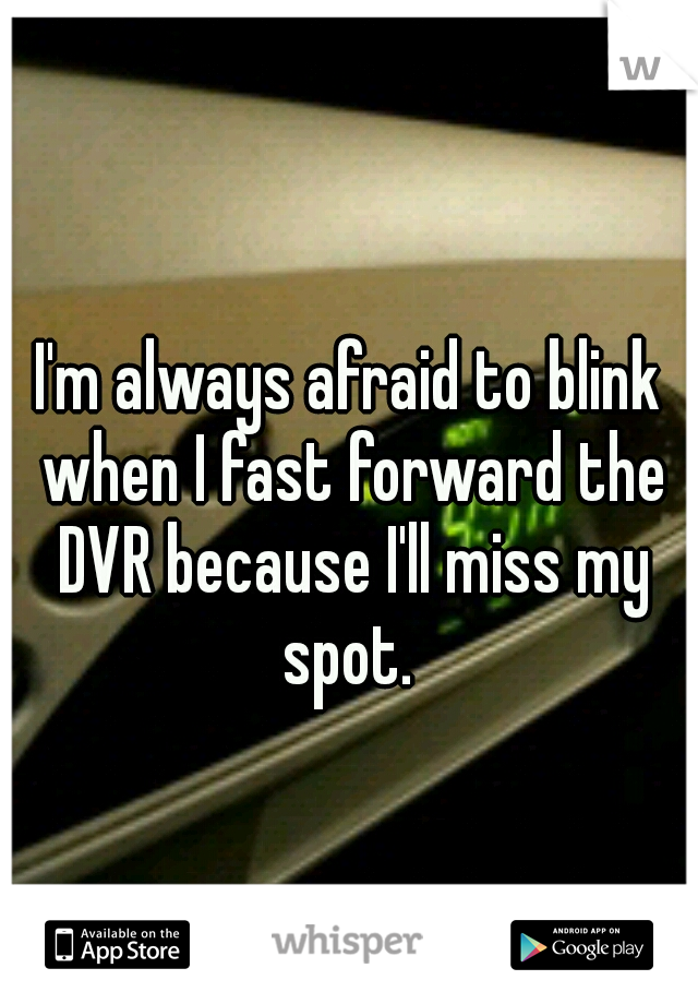 I'm always afraid to blink when I fast forward the DVR because I'll miss my spot. 