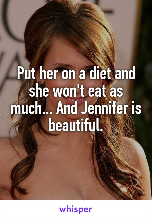 Put her on a diet and she won't eat as much... And Jennifer is beautiful.
