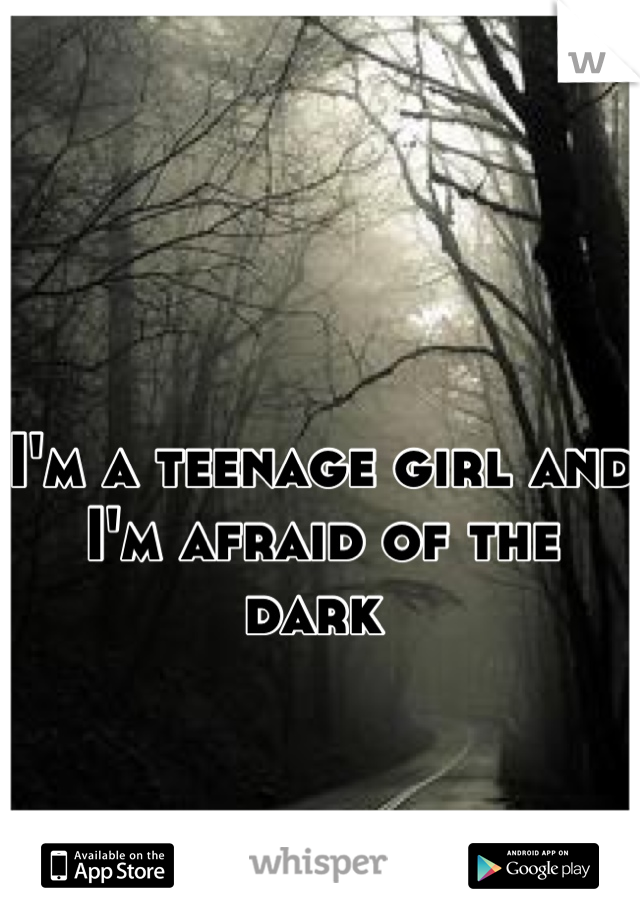 I'm a teenage girl and I'm afraid of the dark 