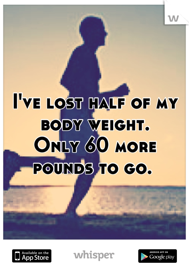 I've lost half of my body weight.
Only 60 more pounds to go. 