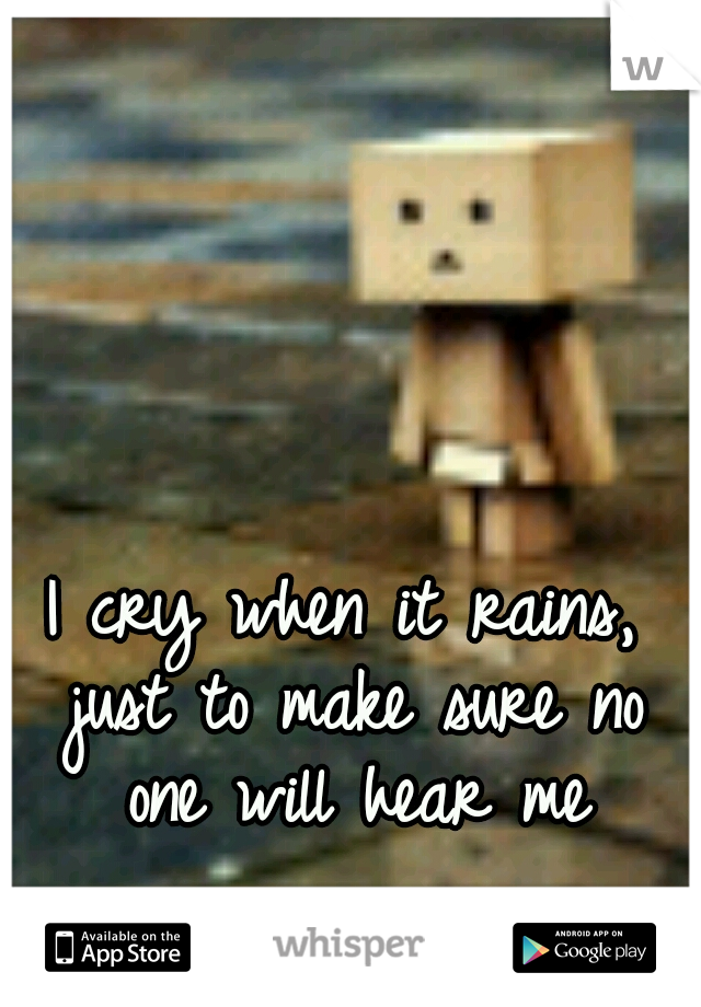 I cry when it rains, just to make sure no one will hear me